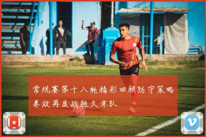 常规赛第十八轮精彩回顾防守策略奏效再度战胜天津队