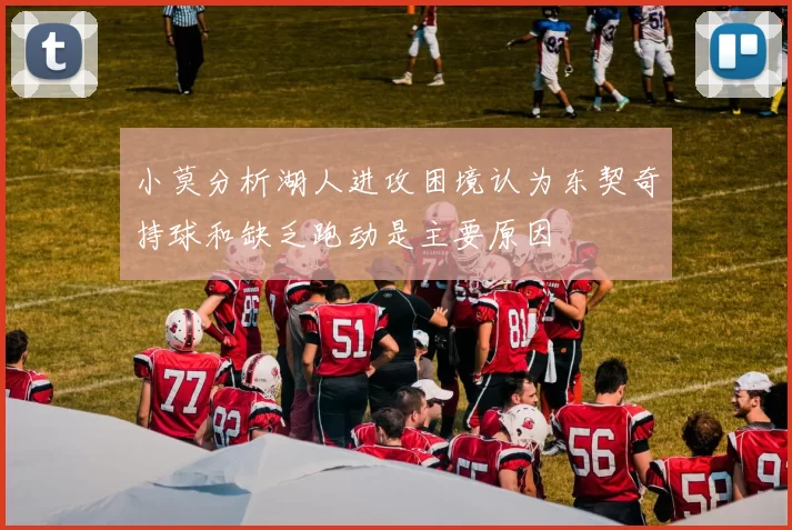 小莫分析湖人进攻困境认为东契奇持球和缺乏跑动是主要原因