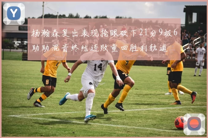 杨瀚森复出表现抢眼砍下21分9板6助助混音终结连败重回胜利轨道