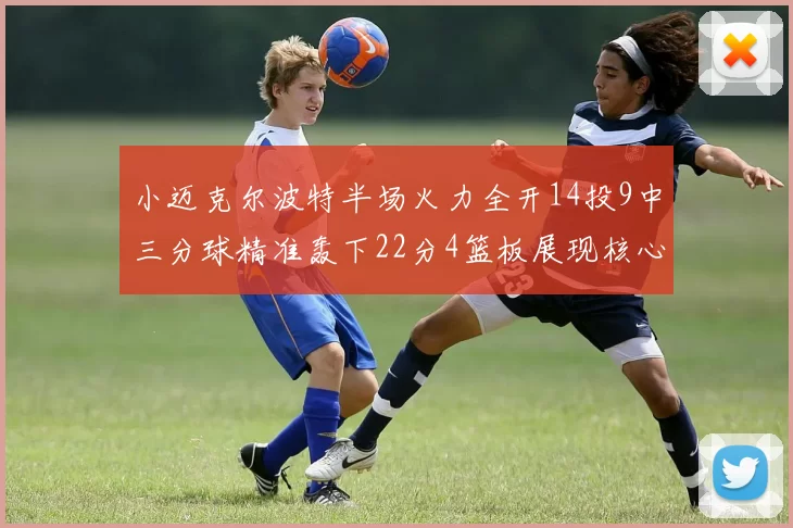 小迈克尔波特半场火力全开14投9中三分球精准轰下22分4篮板展现核心实力