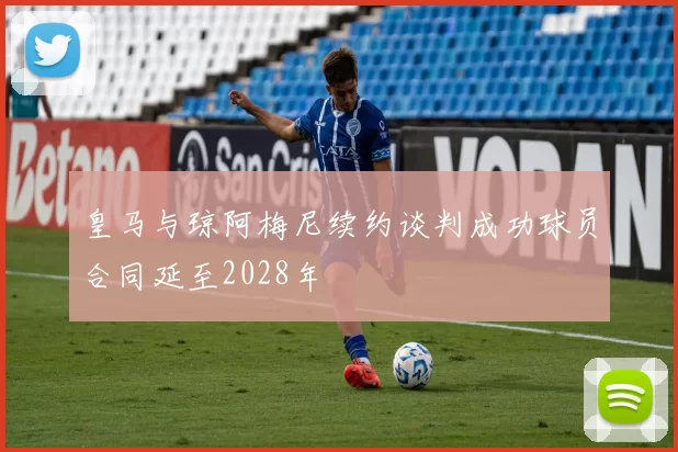 皇马与琼阿梅尼续约谈判成功球员合同延至2028年