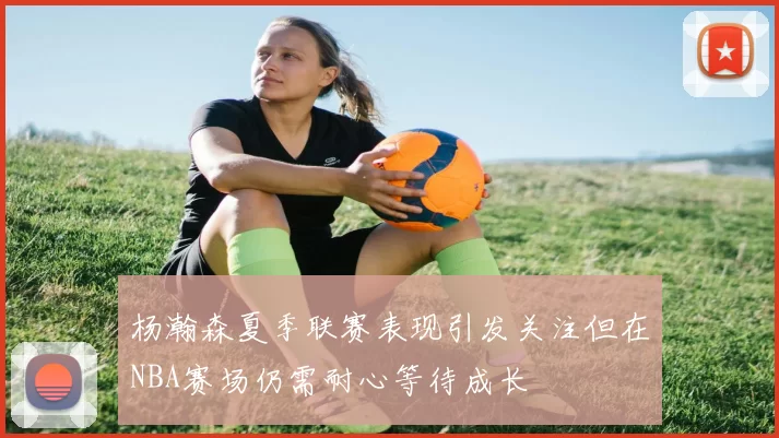 杨瀚森夏季联赛表现引发关注但在NBA赛场仍需耐心等待成长