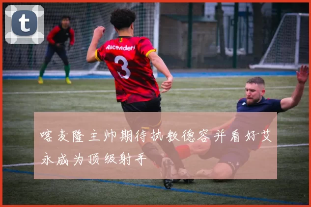 喀麦隆主帅期待执教德容并看好艾永成为顶级射手