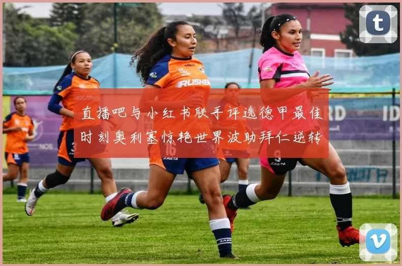 直播吧与小红书联手评选德甲最佳时刻奥利塞惊艳世界波助拜仁逆转胜利