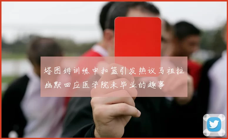 塔图姆训练中扣篮引发热议马祖拉幽默回应医学院未毕业的趣事