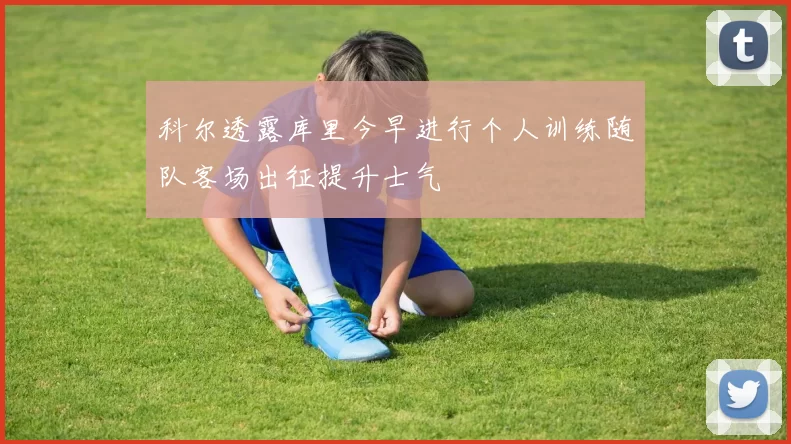 科尔透露库里今早进行个人训练随队客场出征提升士气