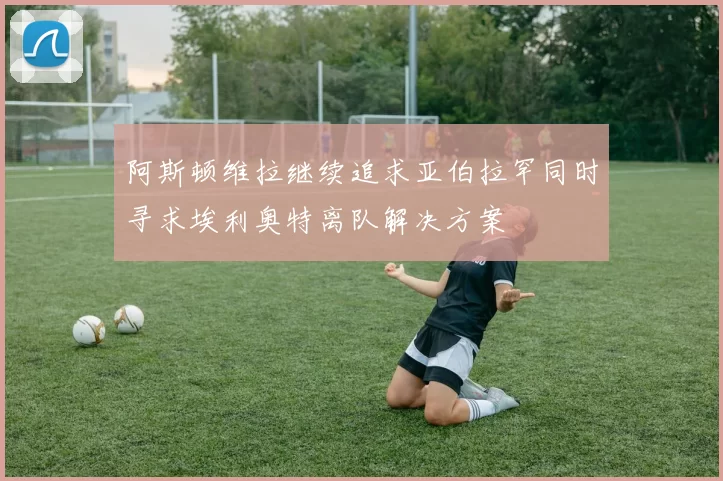 阿斯顿维拉继续追求亚伯拉罕同时寻求埃利奥特离队解决方案