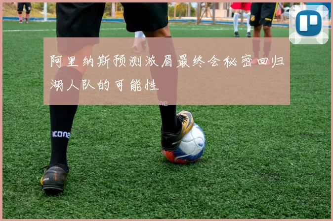 阿里纳斯预测浓眉最终会秘密回归湖人队的可能性