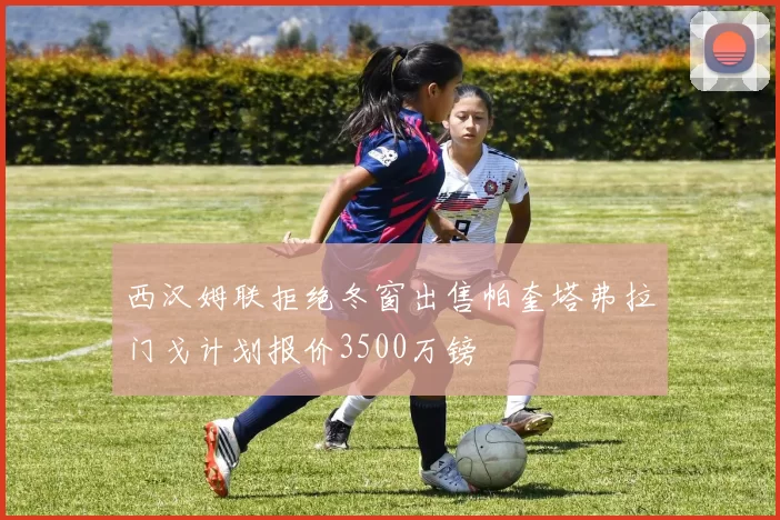 西汉姆联拒绝冬窗出售帕奎塔弗拉门戈计划报价3500万镑