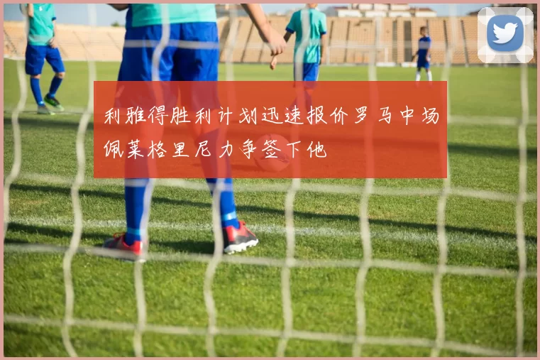 利雅得胜利计划迅速报价罗马中场佩莱格里尼力争签下他