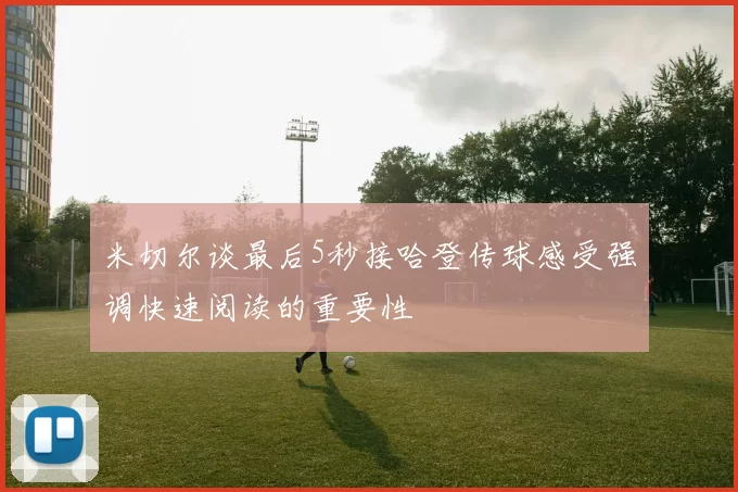 米切尔谈最后5秒接哈登传球感受强调快速阅读的重要性