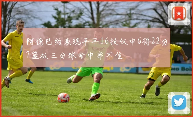 阿德巴约表现平平16投仅中6得22分7篮板三分球命中率不佳