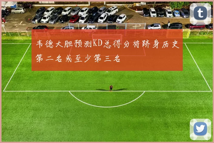 韦德大胆预测KD总得分将跻身历史第二名或至少第三名
