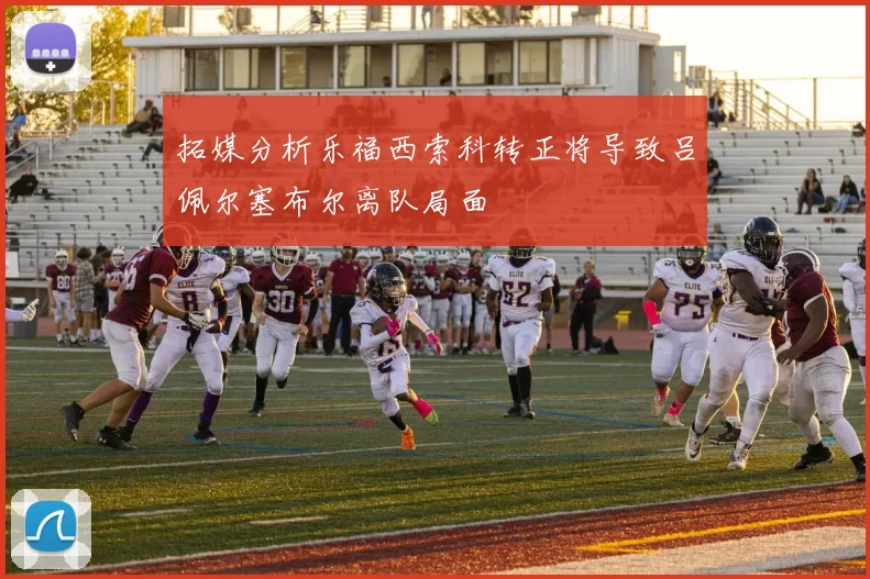 拓媒分析乐福西索科转正将导致吕佩尔塞布尔离队局面