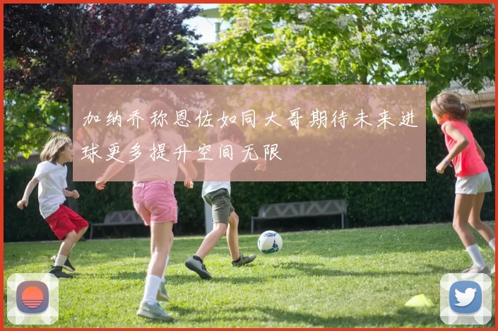 加纳乔称恩佐如同大哥期待未来进球更多提升空间无限