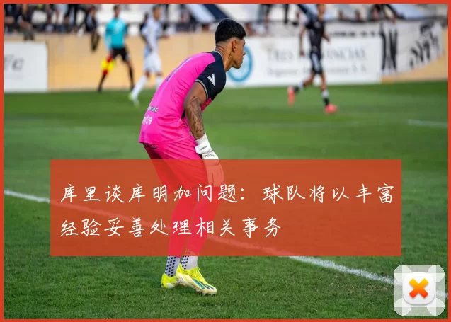 库里谈库明加问题：球队将以丰富经验妥善处理相关事务