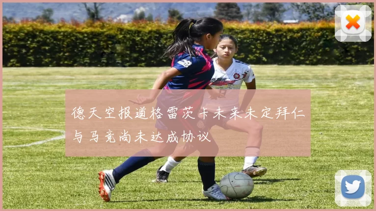 德天空报道格雷茨卡未来未定拜仁与马竞尚未达成协议