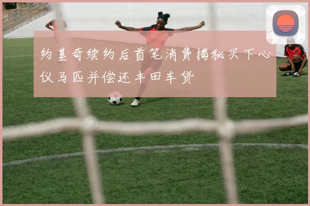 约基奇续约后首笔消费揭秘买下心仪马匹并偿还丰田车贷