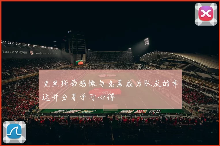 克里斯蒂感慨与克莱成为队友的幸运并分享学习心得
