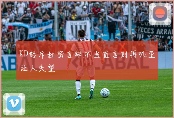 KD怒斥杜密言辞不当直言别再叽歪让人失望